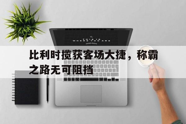 包含比利时揽获客场大捷，称霸之路无可阻挡的词条